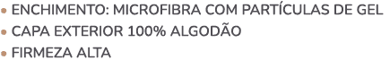 • ENCHIMENTO: MICROFIBRA COM PART CULAS DE GEL • CAPA EXTERIOR 100% ALGOD O • FIRMEZA ALTA