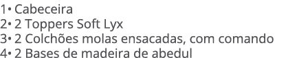 1• Cabeceira 2• 2 Toppers Soft Lyx 3• 2 Colch es molas ensacadas, com comando 4• 2 Bases de madeira de abedul