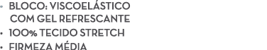 • Bloco: Viscoel stico com gel refrescante • 100% Tecido stretch • Firmeza m dia