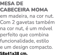 Mesa de cabeceira MOMA em madeira, na cor nut. Com 2 gavetas tamb m na cor nut,  um m vel perfeito que combina funci...