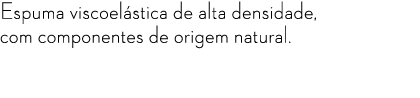 Espuma viscoel stica de alta densidade, com componentes de origem natural.