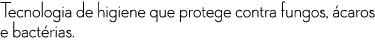 Tecnologia de higiene que protege contra fungos, caros e bact rias.