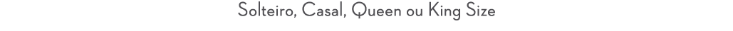 Solteiro, Casal, Queen ou King Size