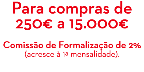 Para compras de 250€ a 15.000€ Comiss o de Formaliza o de 2% (acresce   1ª mensalidade). 