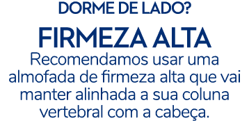 DORME DE LADO? FIRMEZA ALTA Recomendamos usar uma almofada de firmeza alta que vai manter alinhada a sua coluna verte...