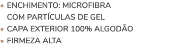 • ENCHIMENTO: MICROFIBRA COM PART CULAS DE GEL • CAPA EXTERIOR 100% ALGOD O • FIRMEZA ALTA