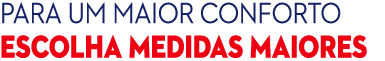 Para um maior conforto Escolha MEDIDAS MAIORES