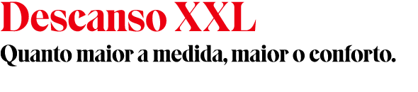 Descanso XXL Quanto maior a medida, maior o conforto.