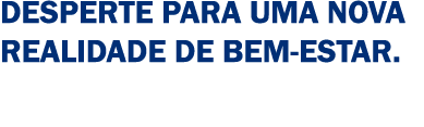 Desperte para uma nova realidade de bem estar. 