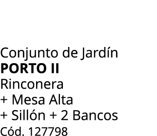 Conjunto de Jard n porto ii Rinconera + Mesa Alta + Sill n + 2 Bancos C d. 127798