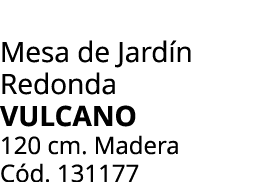 Mesa de Jard n Redonda vulcano 120 cm. Madera C d. 131177