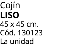 Coj n liso 45 x 45 cm. C d. 130123 La unidad