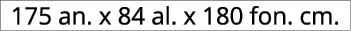 175 an. x 84 al. x 180 fon. cm.