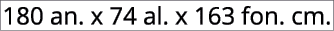180 an. x 74 al. x 163 fon. cm.