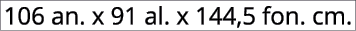 106 an. x 91 al. x 144,5 fon. cm.