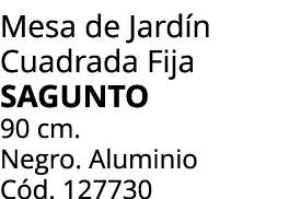 Mesa de Jard n Cuadrada Fija SAGUNTO 90 cm. Negro. Aluminio C d. 127730