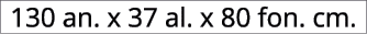 130 an. x 37 al. x 80 fon. cm.