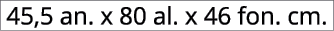 45,5 an. x 80 al. x 46 fon. cm.