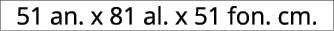 51 an. x 81 al. x 51 fon. cm.