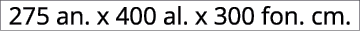 275 an. x 400 al. x 300 fon. cm.