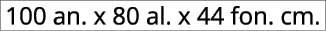 100 an. x 80 al. x 44 fon. cm.