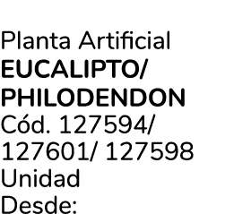 Planta Artificial EUCALIPTO/ PHILODENDON C d. 127594/ 127601/ 127598 Unidad Desde: