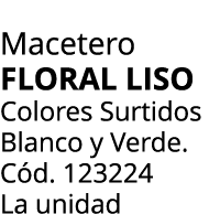 Macetero Floral liso Colores Surtidos Blanco y Verde. C d. 123224 La unidad