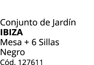 Conjunto de Jard n ibiza Mesa + 6 Sillas Negro C d. 127611
