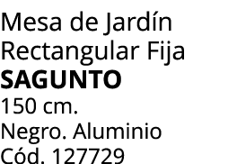 Mesa de Jard n Rectangular Fija SAGUNTO 150 cm. Negro. Aluminio C d. 127729