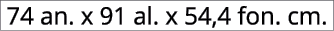 74 an. x 91 al. x 54,4 fon. cm.