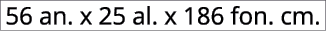 56 an. x 25 al. x 186 fon. cm.