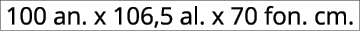100 an. x 106,5 al. x 70 fon. cm.