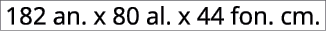 182 an. x 80 al. x 44 fon. cm.