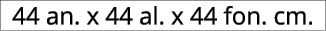 44 an. x 44 al. x 44 fon. cm.