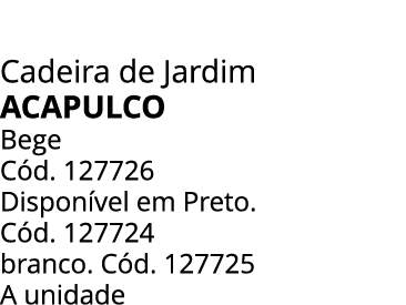 Cadeira de Jardim ACAPULCO Bege C d. 127726 Dispon vel em Preto. C d. 127724 branco. C d. 127725 A unidade