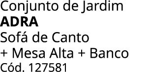 Conjunto de Jardim adra Sof de Canto + Mesa Alta + Banco C d. 127581