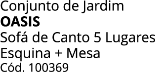 Conjunto de Jardim oasis Sof de Canto 5 Lugares Esquina + Mesa C d. 100369