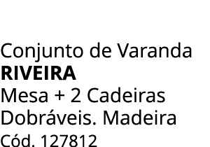 Conjunto de Varanda RIVEIRA Mesa + 2 Cadeiras Dobr veis. Madeira C d. 127812