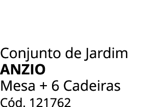 Conjunto de Jardim ANZIO Mesa + 6 Cadeiras C d. 121762