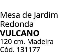 Mesa de Jardim Redonda vulcano 120 cm. Madeira C d. 131177