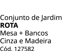Conjunto de Jardim ROTA Mesa + Bancos Cinza e Madeira C d. 127582