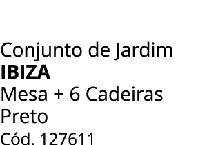 Conjunto de Jardim ibiza Mesa + 6 Cadeiras Preto C d. 127611