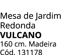 Mesa de Jardim Redonda vulcano 160 cm. Madeira C d. 131178