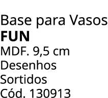Base para Vasos fun mdf. 9,5 cm Desenhos Sortidos C d. 130913