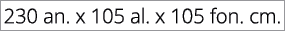 230 an. x 105 al. x 105 fon. cm.