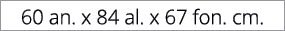60 an. x 84 al. x 67 fon. cm.