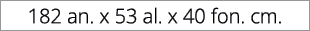 182 an. x 53 al. x 40 fon. cm. 