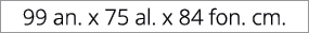 99 an. x 75 al. x 84 fon. cm.
