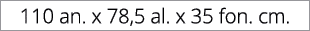110 an. x 78,5 al. x 35 fon. cm. 