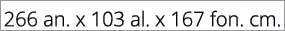 266 an. x 103 al. x 167 fon. cm.